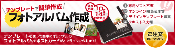 テンプレートで簡単作成 フォトアルバム作成　テンプレートを使って簡単にオリジナルのフォトアルバムやポストカードがオンラインで作れます！　・専用ソフト不要　・オンライン編集＆注文　・デザインテンプレート豊富　・テキスト入力可